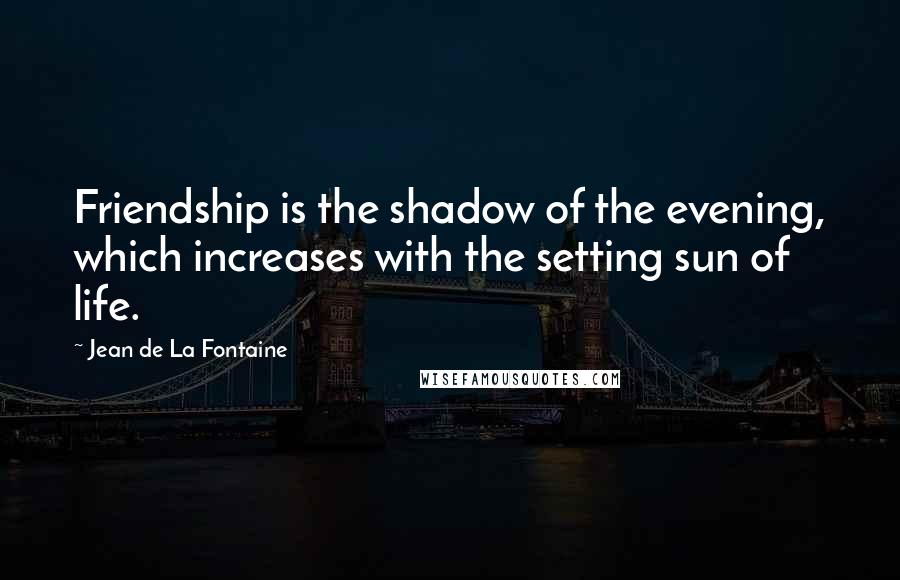 Jean De La Fontaine Quotes: Friendship is the shadow of the evening, which increases with the setting sun of life.