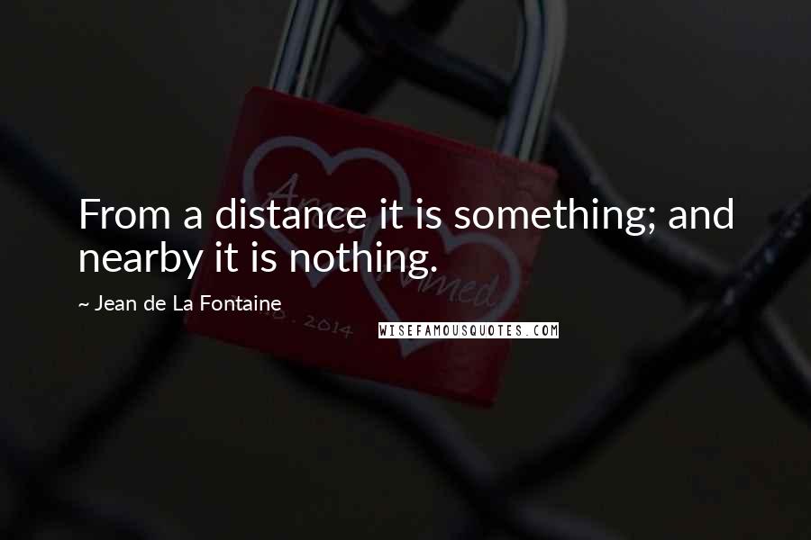 Jean De La Fontaine Quotes: From a distance it is something; and nearby it is nothing.