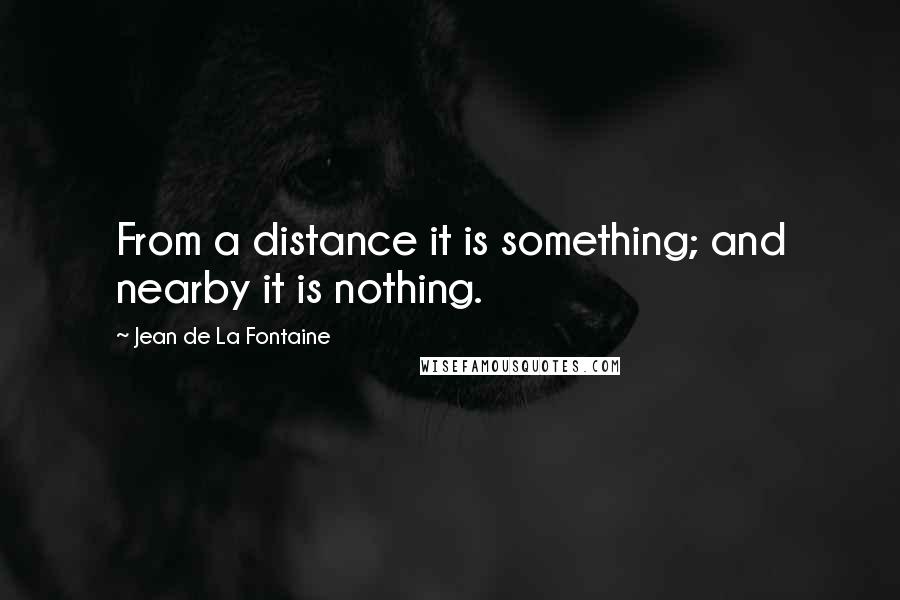 Jean De La Fontaine Quotes: From a distance it is something; and nearby it is nothing.