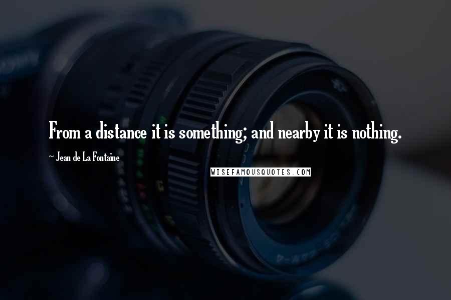 Jean De La Fontaine Quotes: From a distance it is something; and nearby it is nothing.