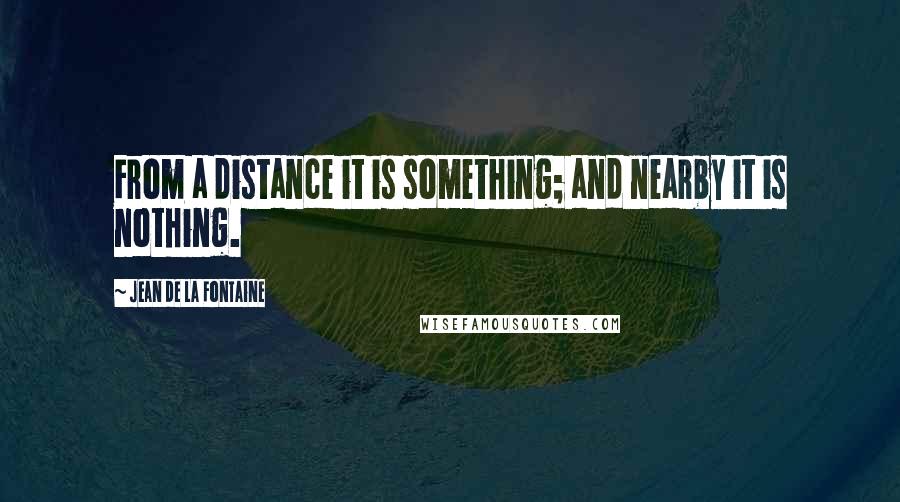 Jean De La Fontaine Quotes: From a distance it is something; and nearby it is nothing.