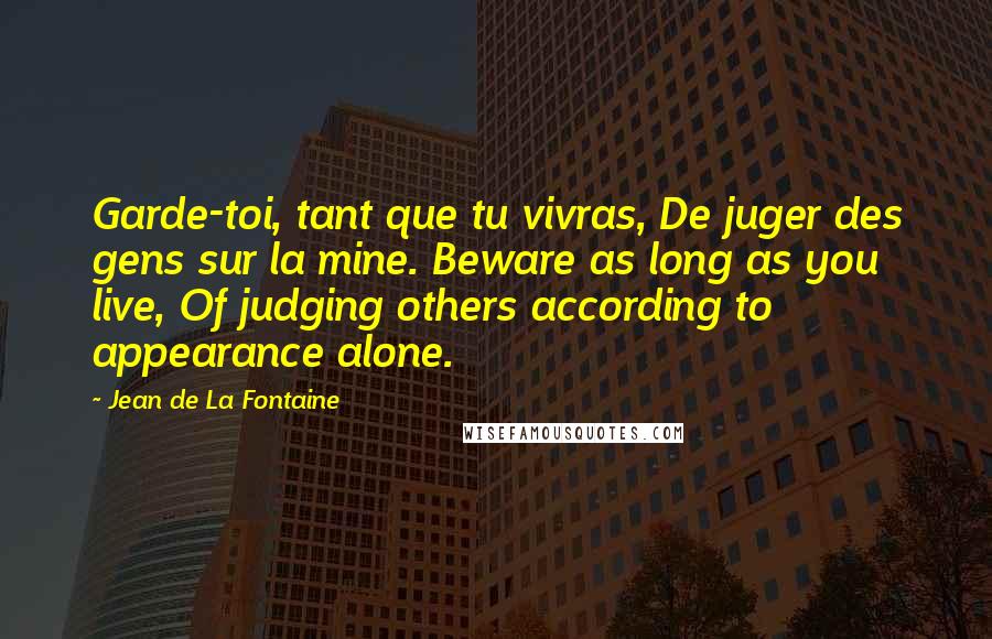Jean De La Fontaine Quotes: Garde-toi, tant que tu vivras, De juger des gens sur la mine. Beware as long as you live, Of judging others according to appearance alone.