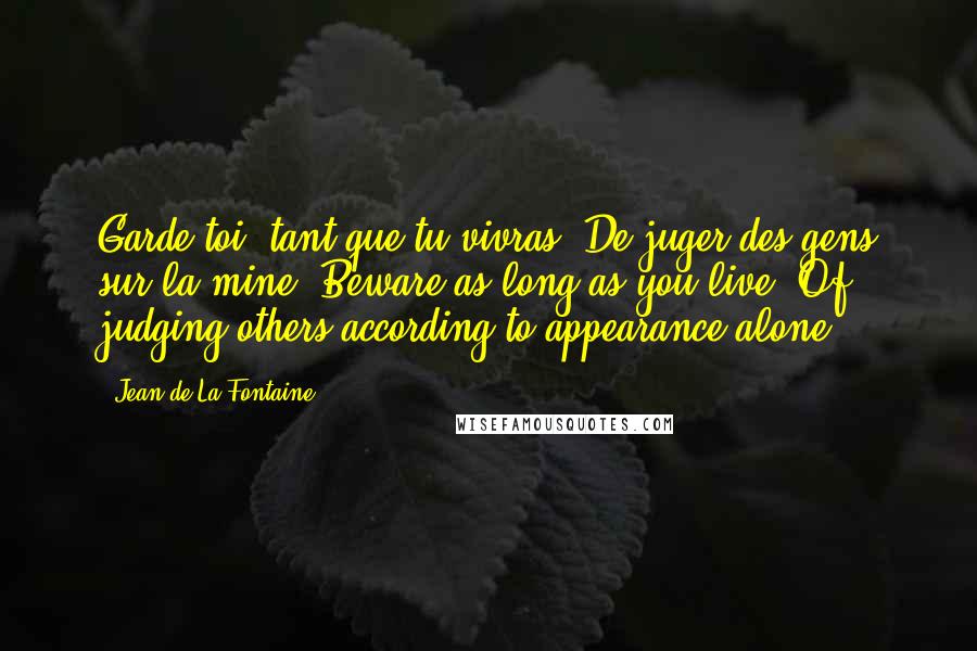 Jean De La Fontaine Quotes: Garde-toi, tant que tu vivras, De juger des gens sur la mine. Beware as long as you live, Of judging others according to appearance alone.