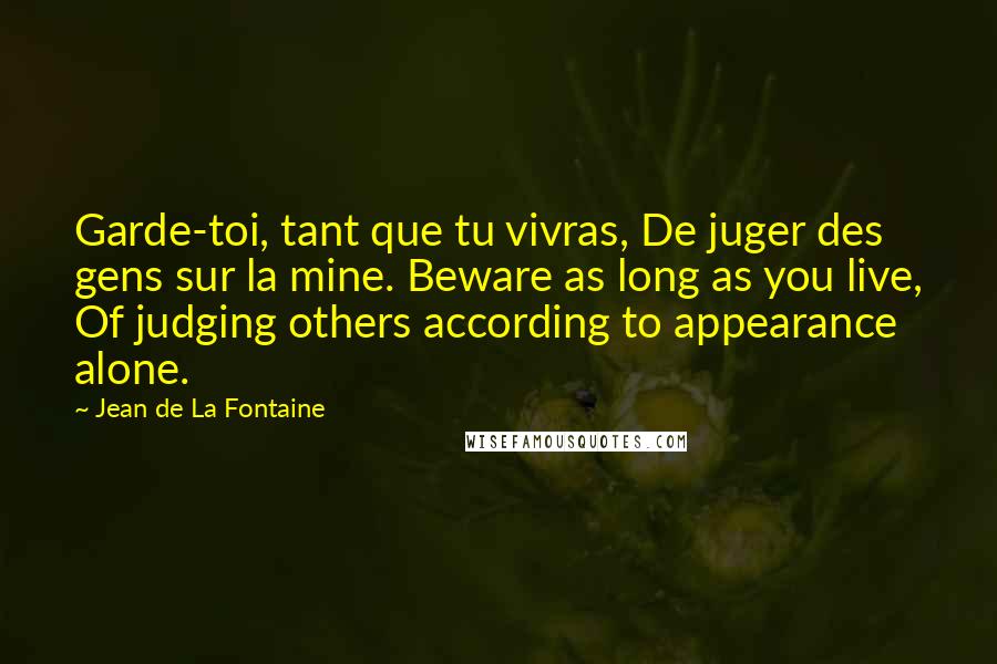 Jean De La Fontaine Quotes: Garde-toi, tant que tu vivras, De juger des gens sur la mine. Beware as long as you live, Of judging others according to appearance alone.