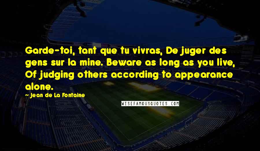 Jean De La Fontaine Quotes: Garde-toi, tant que tu vivras, De juger des gens sur la mine. Beware as long as you live, Of judging others according to appearance alone.