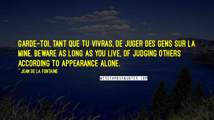 Jean De La Fontaine Quotes: Garde-toi, tant que tu vivras, De juger des gens sur la mine. Beware as long as you live, Of judging others according to appearance alone.