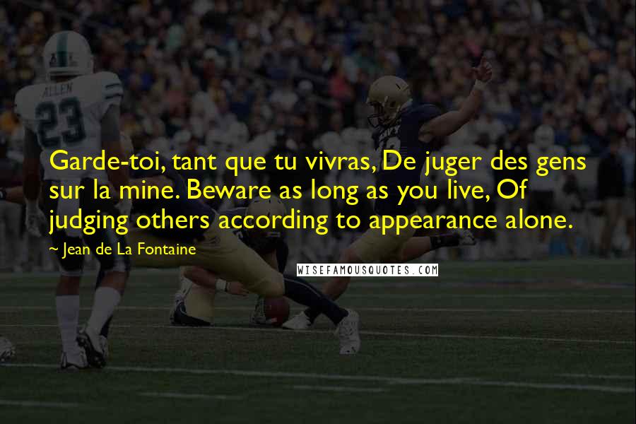 Jean De La Fontaine Quotes: Garde-toi, tant que tu vivras, De juger des gens sur la mine. Beware as long as you live, Of judging others according to appearance alone.