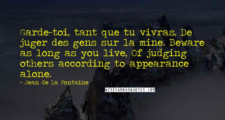 Jean De La Fontaine Quotes: Garde-toi, tant que tu vivras, De juger des gens sur la mine. Beware as long as you live, Of judging others according to appearance alone.