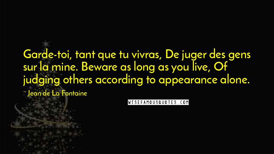Jean De La Fontaine Quotes: Garde-toi, tant que tu vivras, De juger des gens sur la mine. Beware as long as you live, Of judging others according to appearance alone.