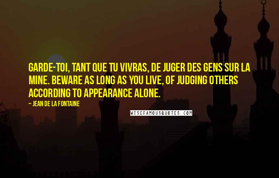 Jean De La Fontaine Quotes: Garde-toi, tant que tu vivras, De juger des gens sur la mine. Beware as long as you live, Of judging others according to appearance alone.