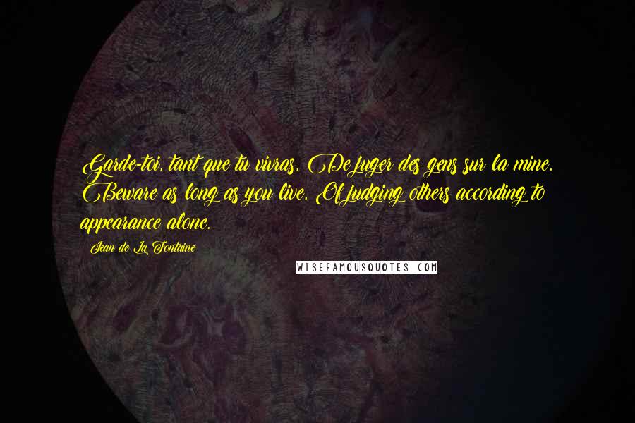 Jean De La Fontaine Quotes: Garde-toi, tant que tu vivras, De juger des gens sur la mine. Beware as long as you live, Of judging others according to appearance alone.