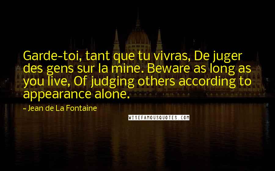Jean De La Fontaine Quotes: Garde-toi, tant que tu vivras, De juger des gens sur la mine. Beware as long as you live, Of judging others according to appearance alone.