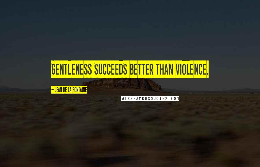 Jean De La Fontaine Quotes: Gentleness succeeds better than violence.