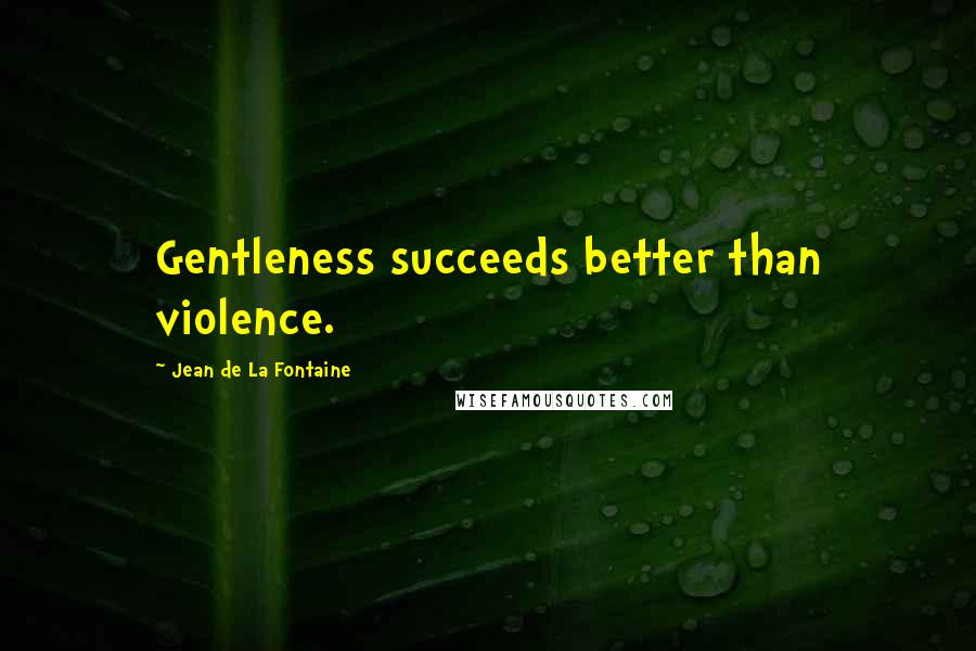 Jean De La Fontaine Quotes: Gentleness succeeds better than violence.