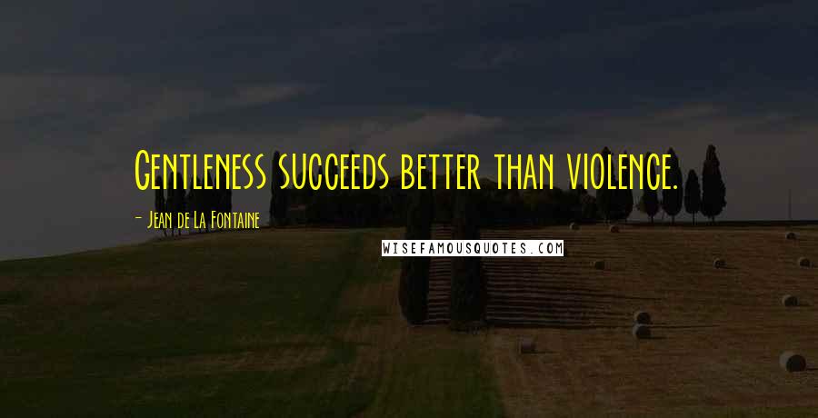 Jean De La Fontaine Quotes: Gentleness succeeds better than violence.