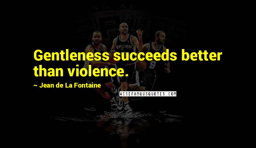 Jean De La Fontaine Quotes: Gentleness succeeds better than violence.