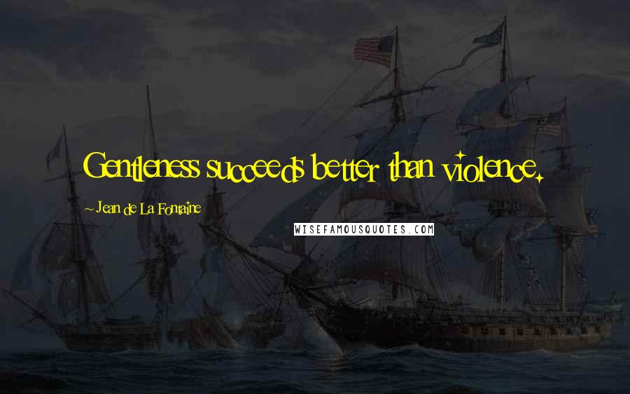 Jean De La Fontaine Quotes: Gentleness succeeds better than violence.