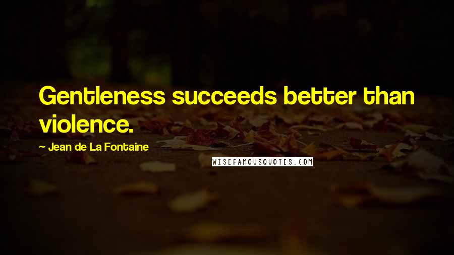 Jean De La Fontaine Quotes: Gentleness succeeds better than violence.