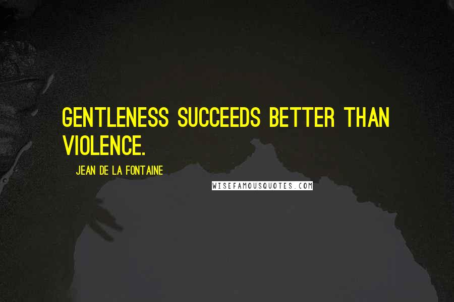 Jean De La Fontaine Quotes: Gentleness succeeds better than violence.