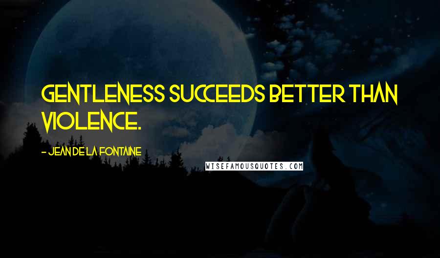 Jean De La Fontaine Quotes: Gentleness succeeds better than violence.