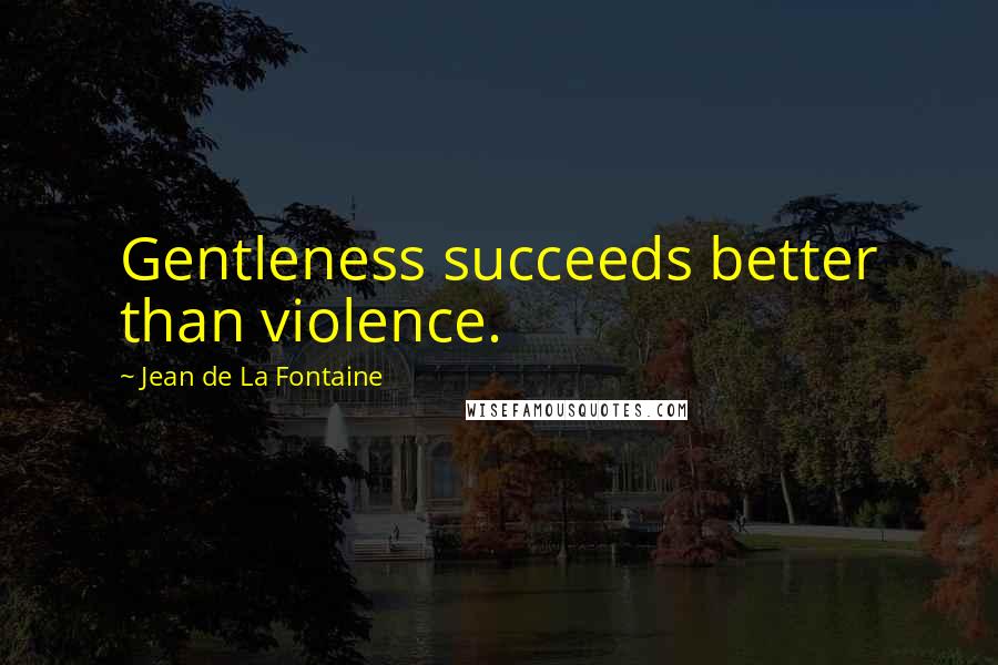 Jean De La Fontaine Quotes: Gentleness succeeds better than violence.