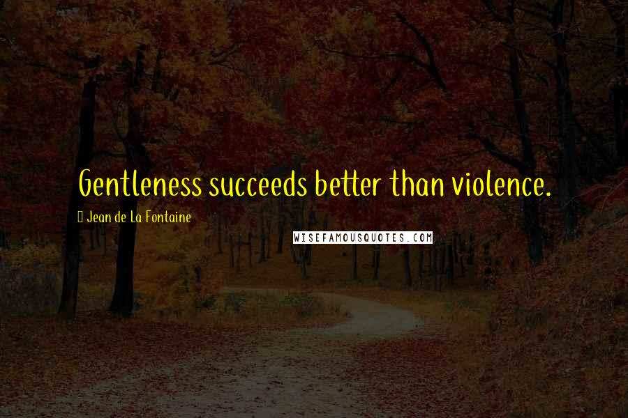 Jean De La Fontaine Quotes: Gentleness succeeds better than violence.