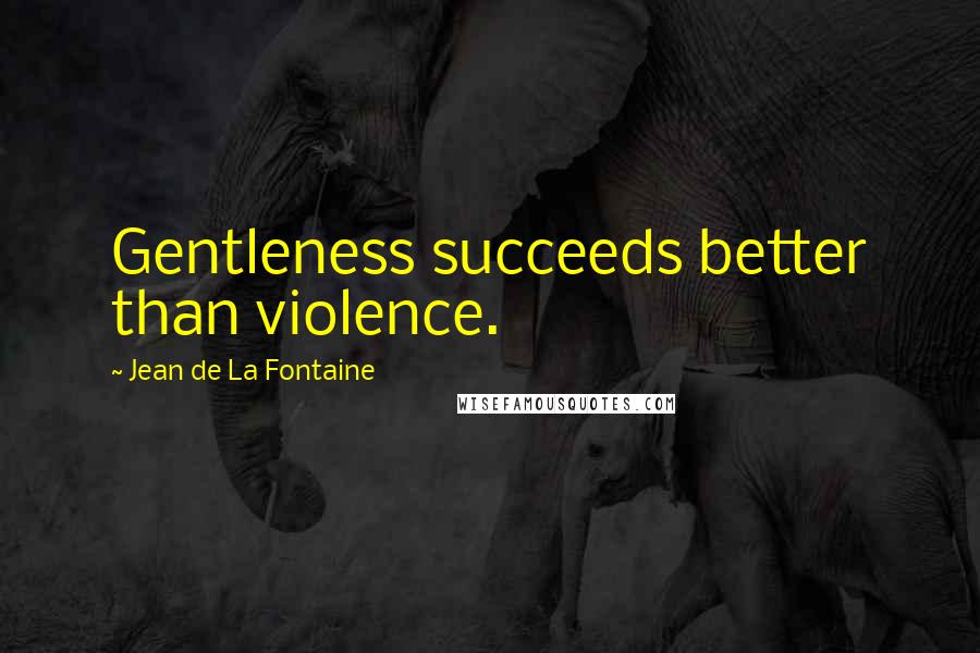 Jean De La Fontaine Quotes: Gentleness succeeds better than violence.