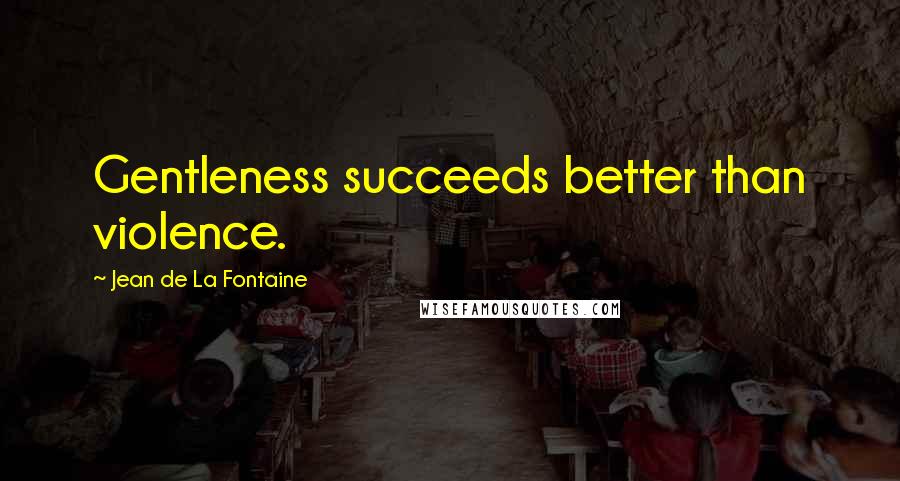 Jean De La Fontaine Quotes: Gentleness succeeds better than violence.