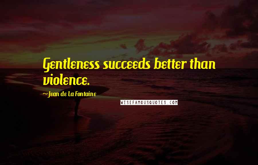 Jean De La Fontaine Quotes: Gentleness succeeds better than violence.