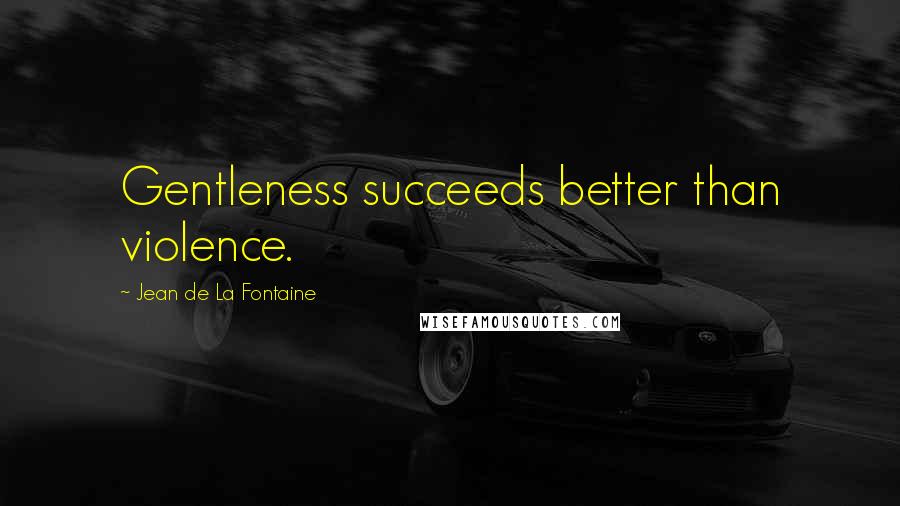 Jean De La Fontaine Quotes: Gentleness succeeds better than violence.