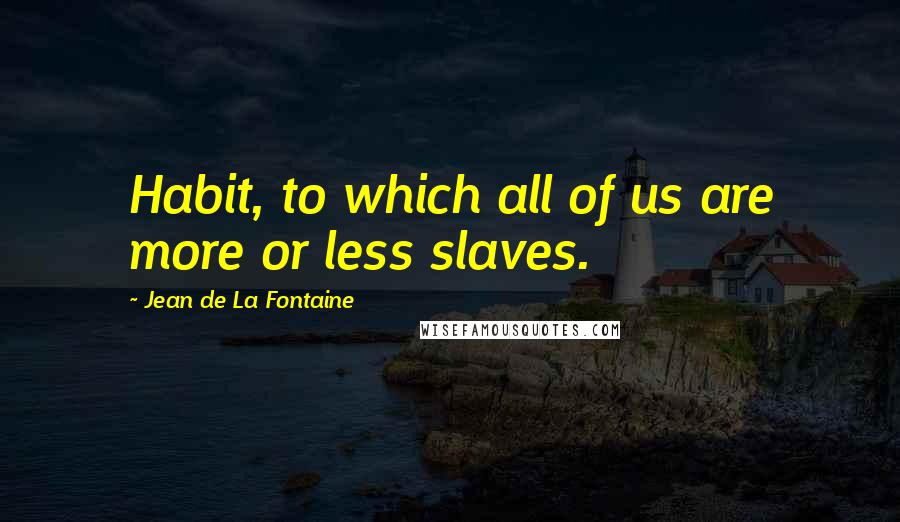 Jean De La Fontaine Quotes: Habit, to which all of us are more or less slaves.