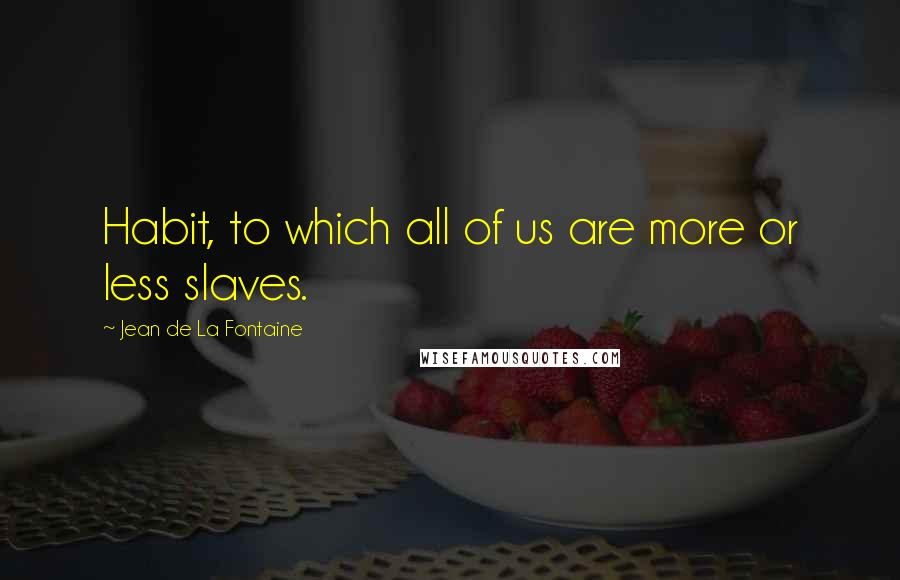 Jean De La Fontaine Quotes: Habit, to which all of us are more or less slaves.