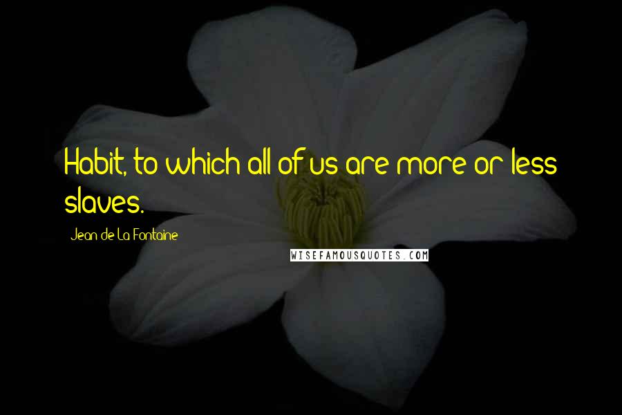 Jean De La Fontaine Quotes: Habit, to which all of us are more or less slaves.