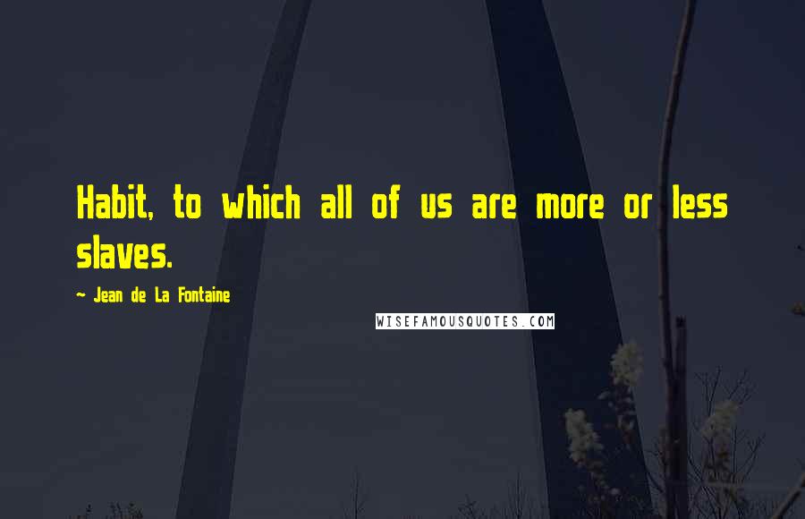 Jean De La Fontaine Quotes: Habit, to which all of us are more or less slaves.