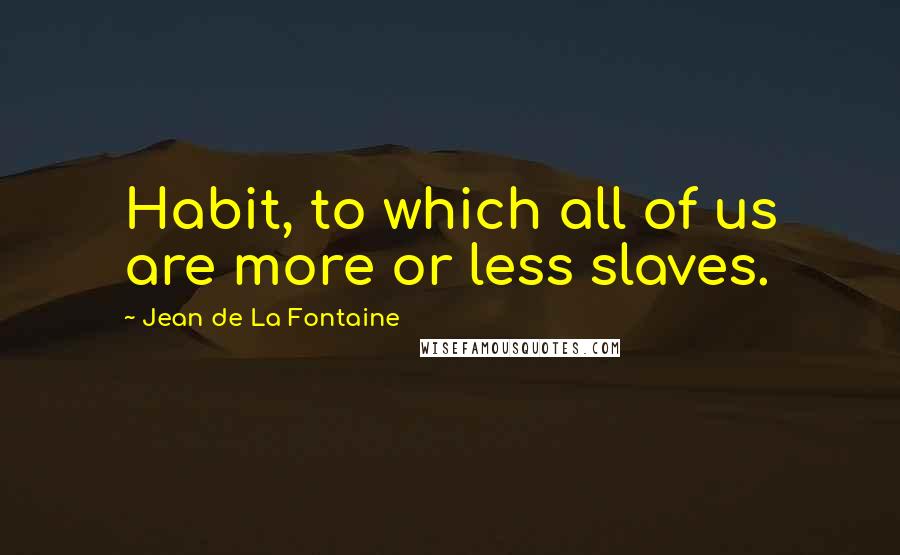 Jean De La Fontaine Quotes: Habit, to which all of us are more or less slaves.