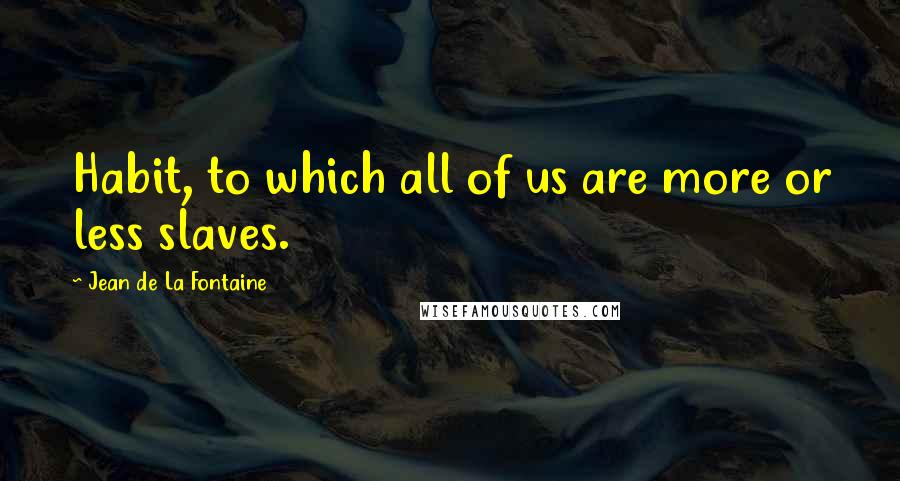 Jean De La Fontaine Quotes: Habit, to which all of us are more or less slaves.