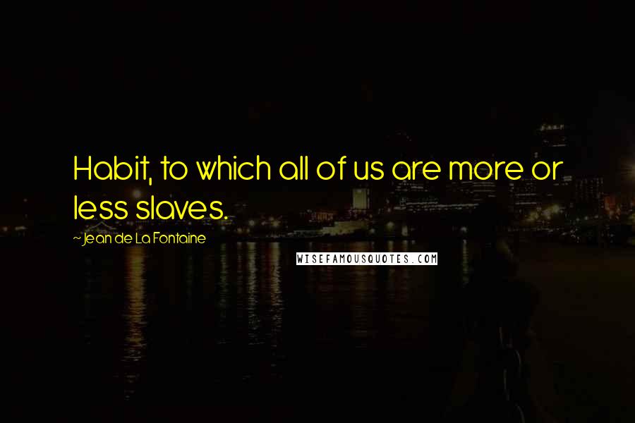 Jean De La Fontaine Quotes: Habit, to which all of us are more or less slaves.