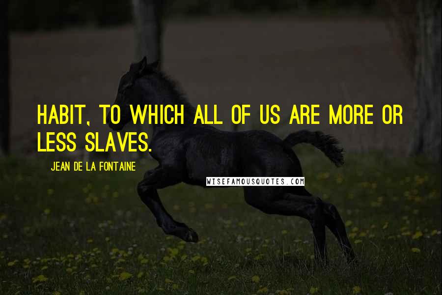 Jean De La Fontaine Quotes: Habit, to which all of us are more or less slaves.