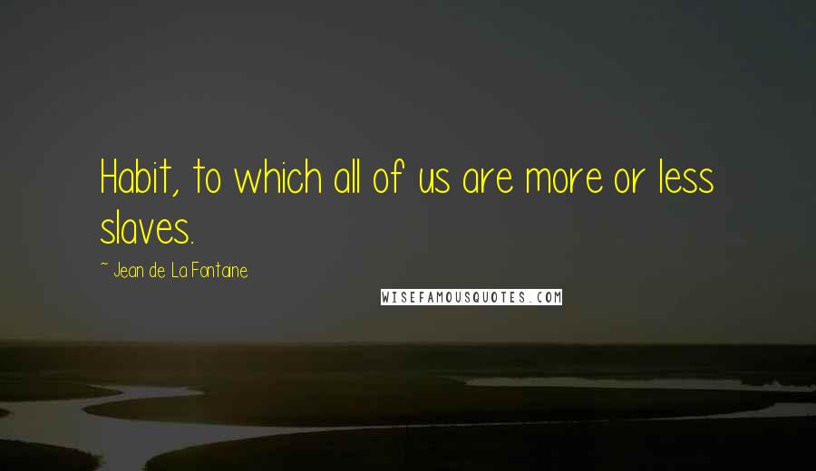 Jean De La Fontaine Quotes: Habit, to which all of us are more or less slaves.