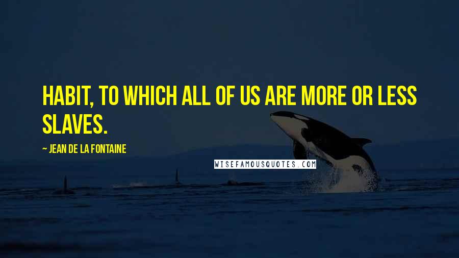 Jean De La Fontaine Quotes: Habit, to which all of us are more or less slaves.