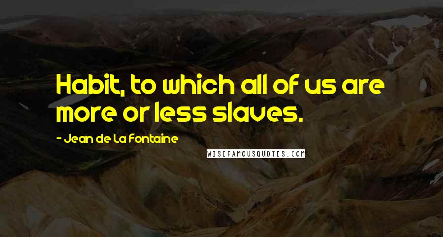 Jean De La Fontaine Quotes: Habit, to which all of us are more or less slaves.