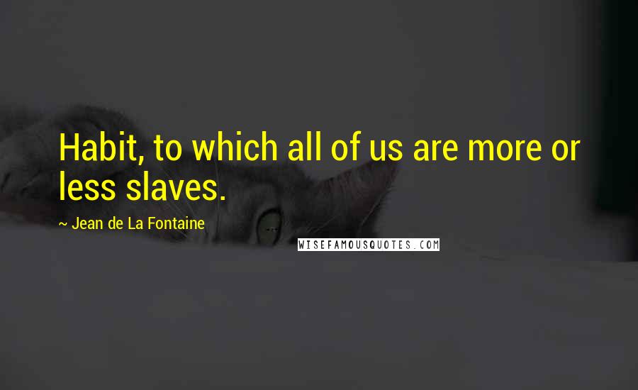 Jean De La Fontaine Quotes: Habit, to which all of us are more or less slaves.