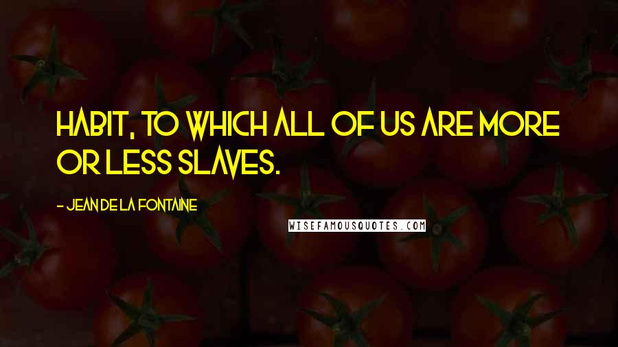 Jean De La Fontaine Quotes: Habit, to which all of us are more or less slaves.