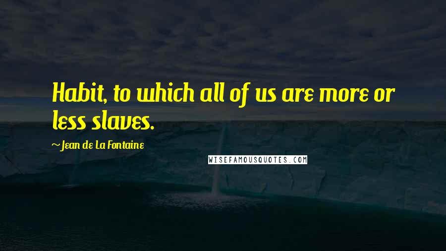 Jean De La Fontaine Quotes: Habit, to which all of us are more or less slaves.