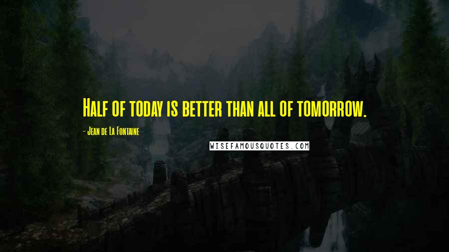 Jean De La Fontaine Quotes: Half of today is better than all of tomorrow.