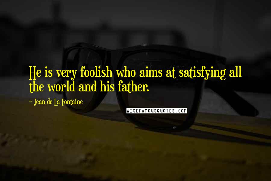 Jean De La Fontaine Quotes: He is very foolish who aims at satisfying all the world and his father.