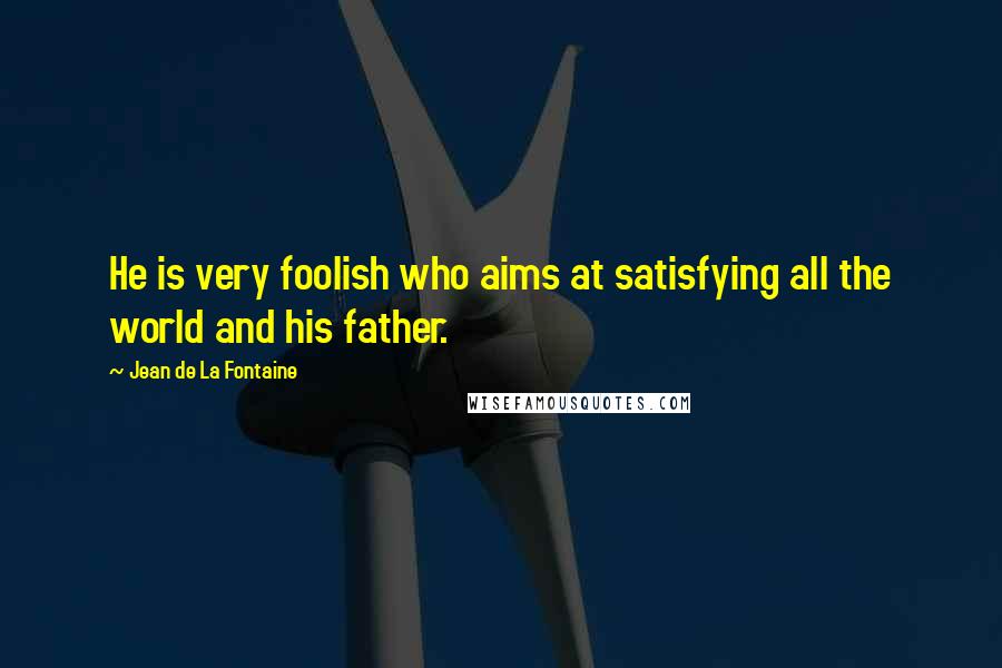 Jean De La Fontaine Quotes: He is very foolish who aims at satisfying all the world and his father.