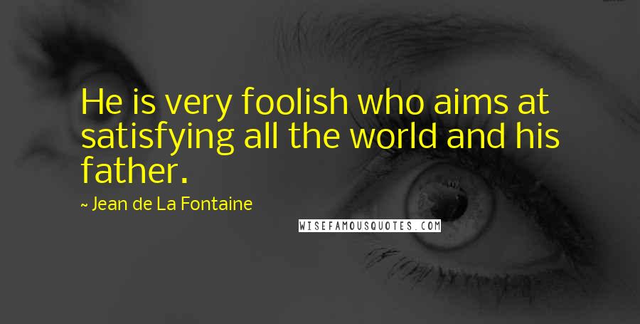 Jean De La Fontaine Quotes: He is very foolish who aims at satisfying all the world and his father.