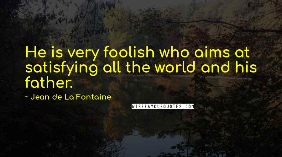 Jean De La Fontaine Quotes: He is very foolish who aims at satisfying all the world and his father.