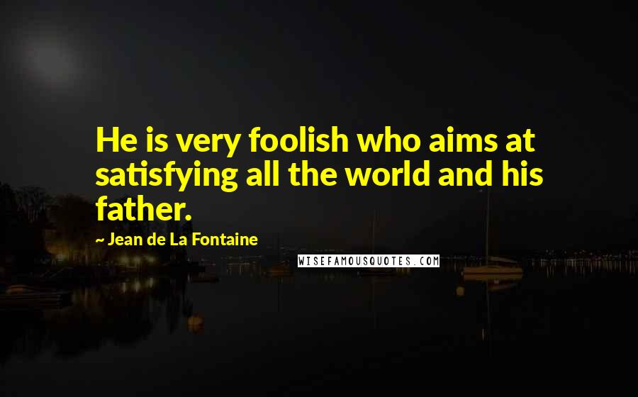 Jean De La Fontaine Quotes: He is very foolish who aims at satisfying all the world and his father.